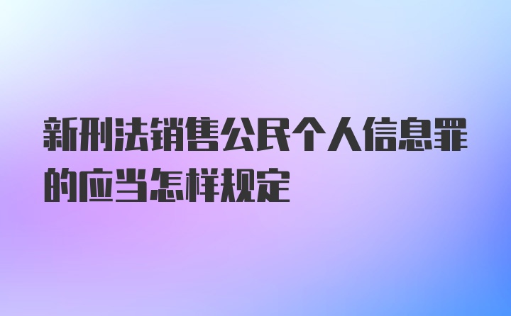 新刑法销售公民个人信息罪的应当怎样规定