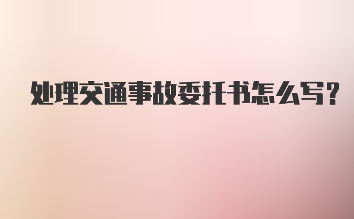 处理交通事故委托书怎么写？