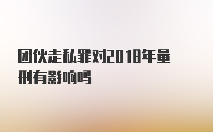 团伙走私罪对2018年量刑有影响吗