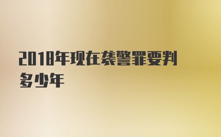 2018年现在袭警罪要判多少年