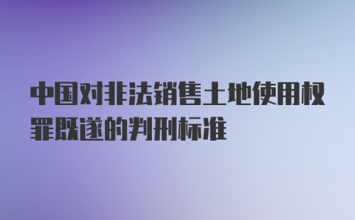 中国对非法销售土地使用权罪既遂的判刑标准