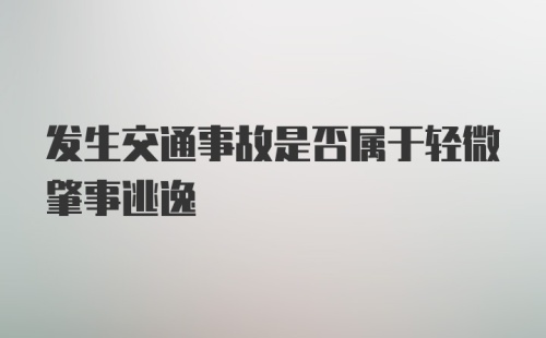 发生交通事故是否属于轻微肇事逃逸