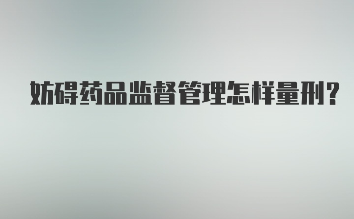 妨碍药品监督管理怎样量刑？