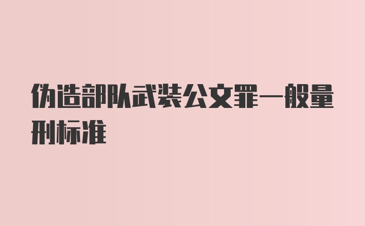 伪造部队武装公文罪一般量刑标准