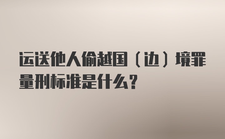 运送他人偷越国（边）境罪量刑标准是什么？