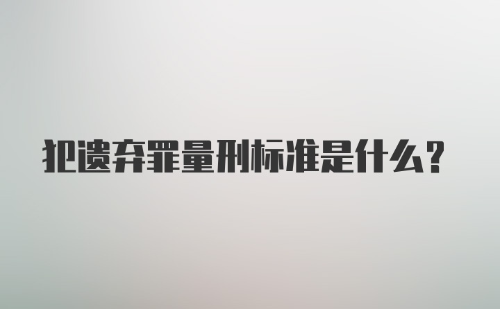 犯遗弃罪量刑标准是什么？