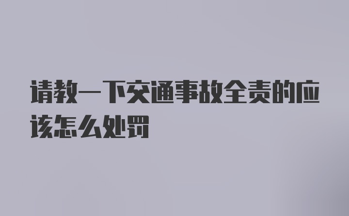 请教一下交通事故全责的应该怎么处罚