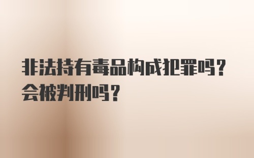 非法持有毒品构成犯罪吗？会被判刑吗?