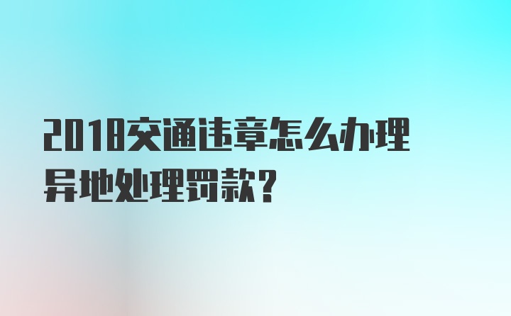 2018交通违章怎么办理异地处理罚款？