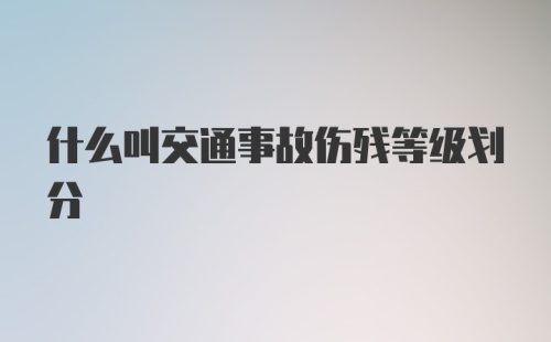 什么叫交通事故伤残等级划分