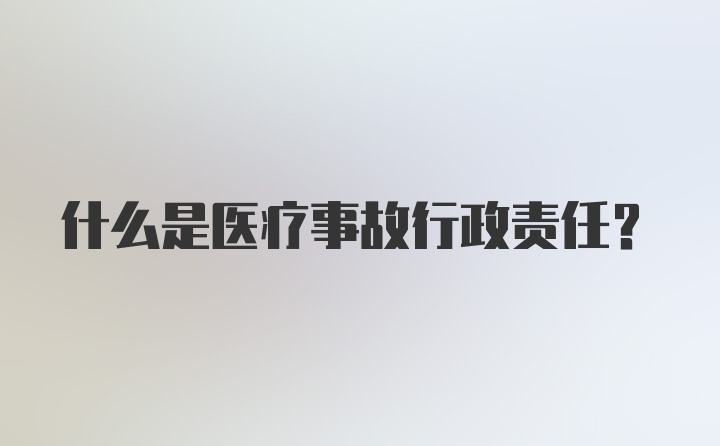 什么是医疗事故行政责任？