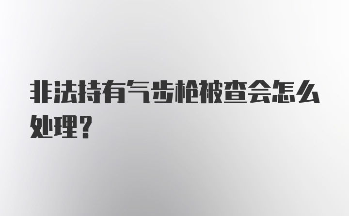 非法持有气步枪被查会怎么处理?