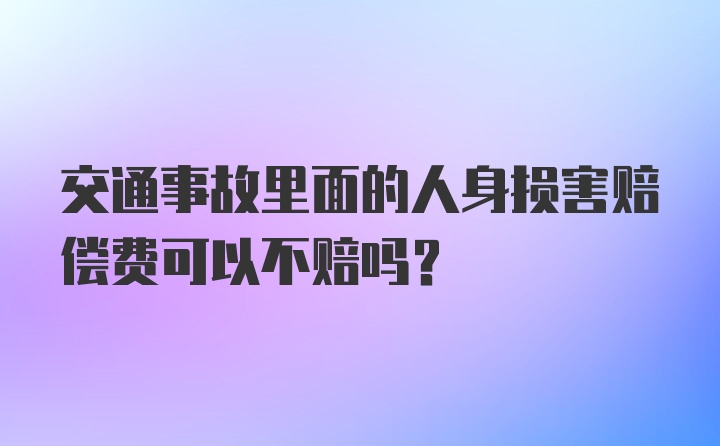 交通事故里面的人身损害赔偿费可以不赔吗？