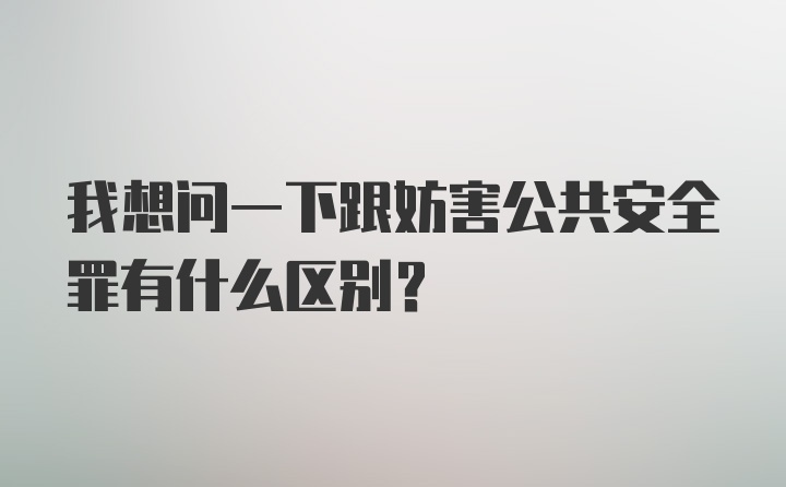 我想问一下跟妨害公共安全罪有什么区别？