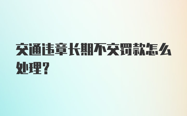 交通违章长期不交罚款怎么处理？