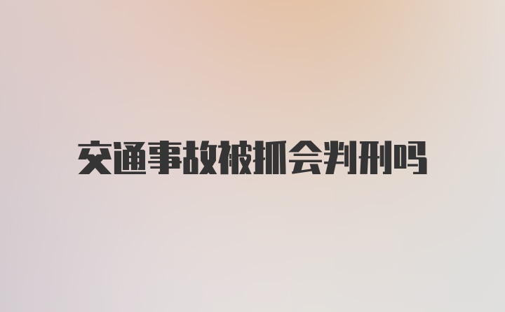 交通事故被抓会判刑吗