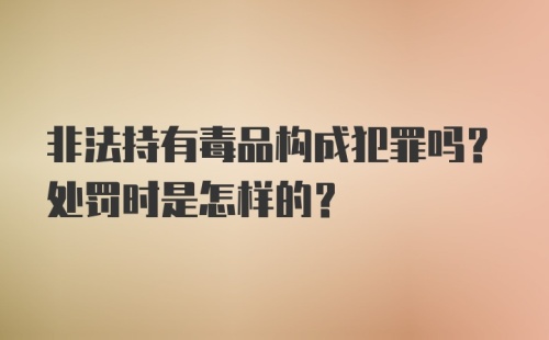 非法持有毒品构成犯罪吗？处罚时是怎样的？