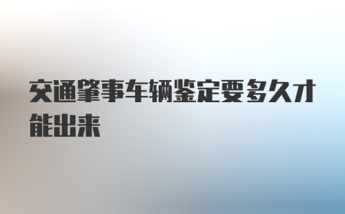 交通肇事车辆鉴定要多久才能出来