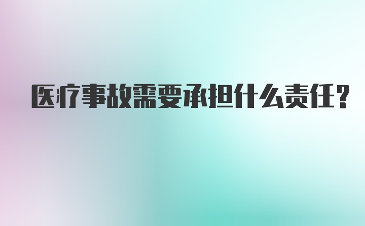 医疗事故需要承担什么责任？