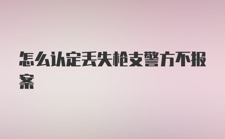 怎么认定丢失枪支警方不报案