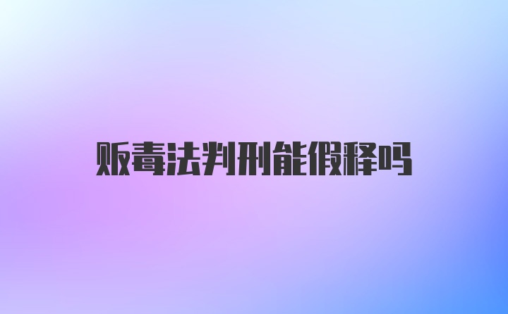 贩毒法判刑能假释吗