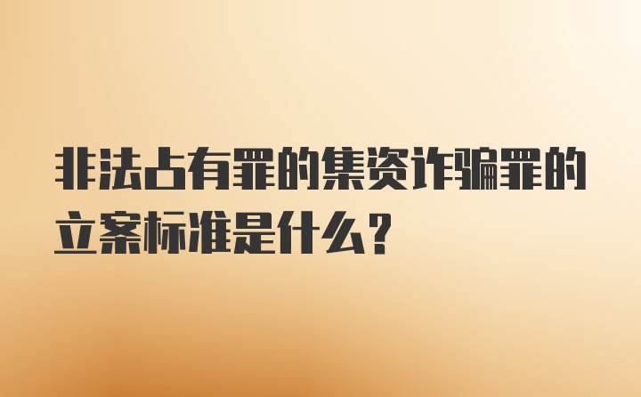 非法占有罪的集资诈骗罪的立案标准是什么？