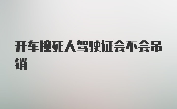 开车撞死人驾驶证会不会吊销