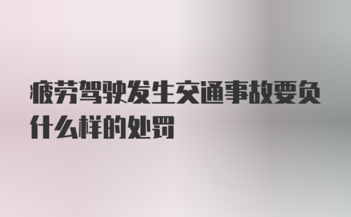 疲劳驾驶发生交通事故要负什么样的处罚