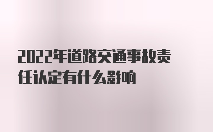 2022年道路交通事故责任认定有什么影响