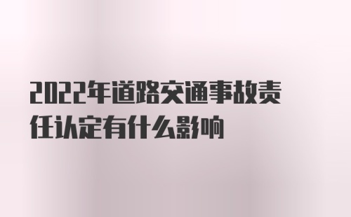 2022年道路交通事故责任认定有什么影响