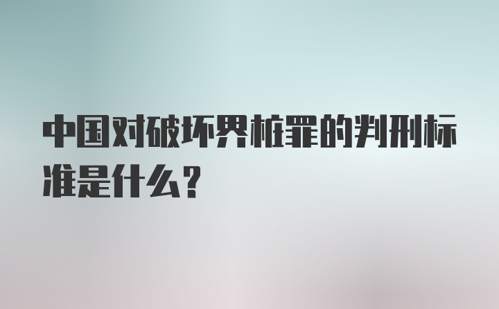 中国对破坏界桩罪的判刑标准是什么？