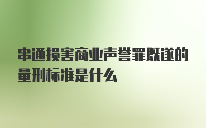 串通损害商业声誉罪既遂的量刑标准是什么