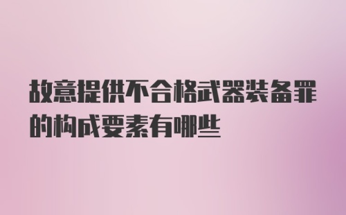 故意提供不合格武器装备罪的构成要素有哪些