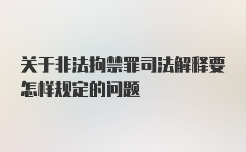 关于非法拘禁罪司法解释要怎样规定的问题