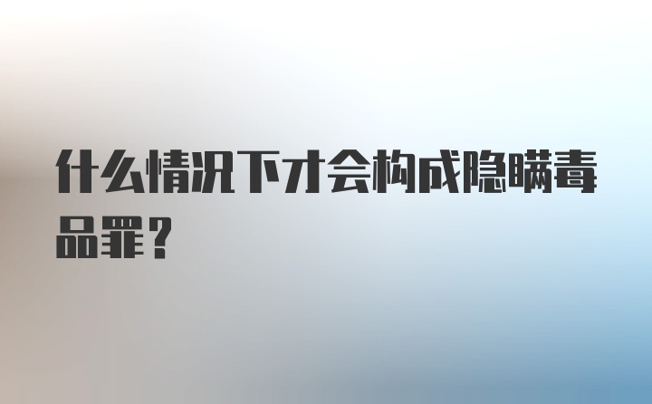 什么情况下才会构成隐瞒毒品罪？