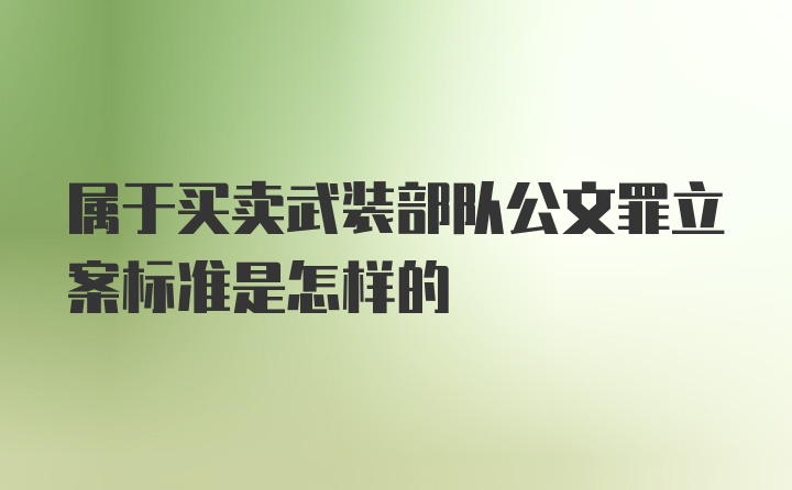 属于买卖武装部队公文罪立案标准是怎样的