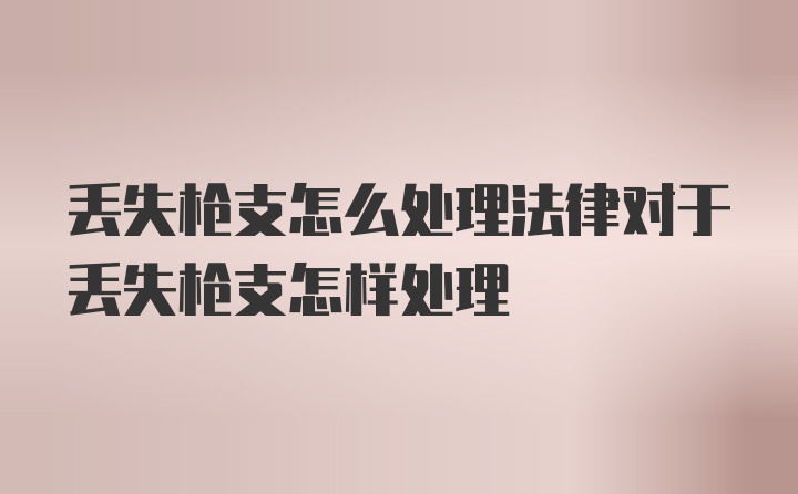 丢失枪支怎么处理法律对于丢失枪支怎样处理