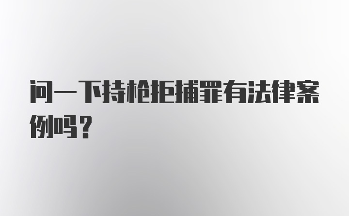 问一下持枪拒捕罪有法律案例吗?