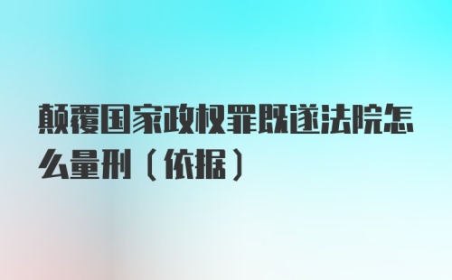 颠覆国家政权罪既遂法院怎么量刑（依据）