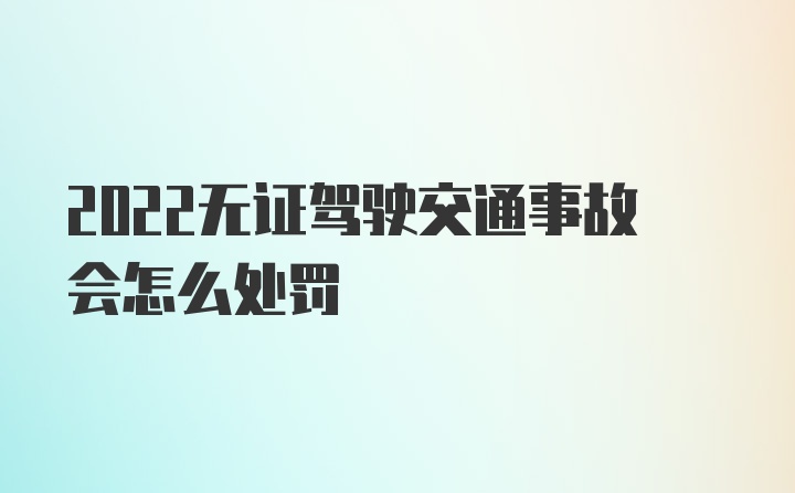 2022无证驾驶交通事故会怎么处罚