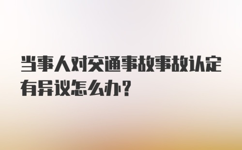 当事人对交通事故事故认定有异议怎么办？