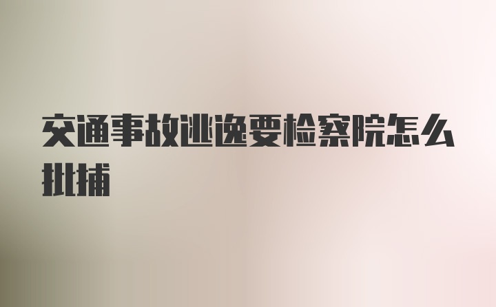 交通事故逃逸要检察院怎么批捕