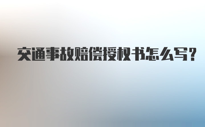 交通事故赔偿授权书怎么写？