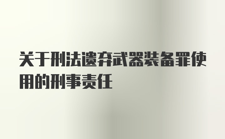 关于刑法遗弃武器装备罪使用的刑事责任