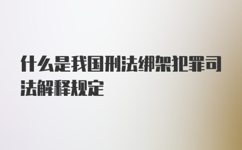 什么是我国刑法绑架犯罪司法解释规定