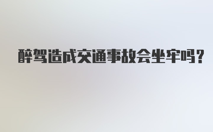 醉驾造成交通事故会坐牢吗？