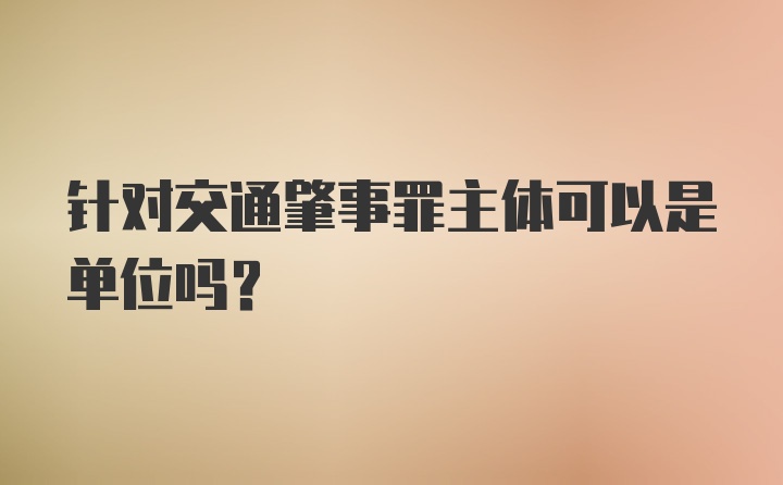 针对交通肇事罪主体可以是单位吗?