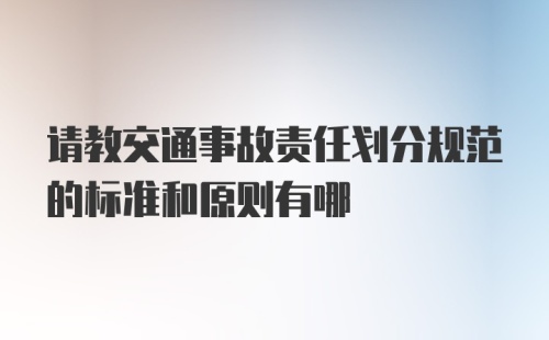 请教交通事故责任划分规范的标准和原则有哪