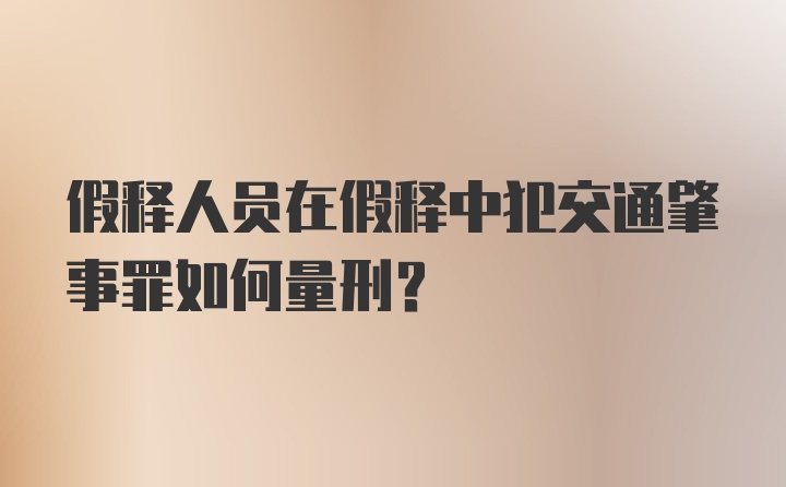 假释人员在假释中犯交通肇事罪如何量刑？