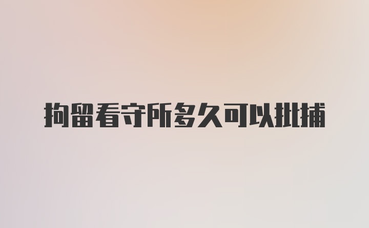 拘留看守所多久可以批捕